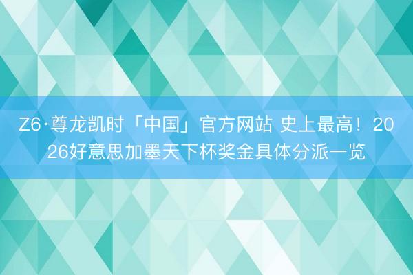 Z6·尊龙凯时「中国」官方网站 史上最高！2026好意思加墨天下杯奖金具体分派一览