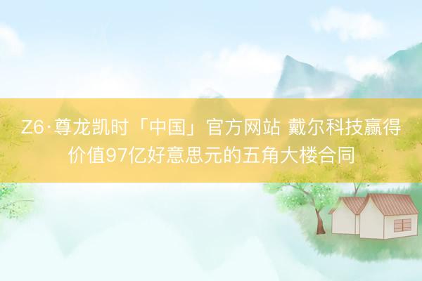 Z6·尊龙凯时「中国」官方网站 戴尔科技赢得价值97亿好意思元的五角大楼合同