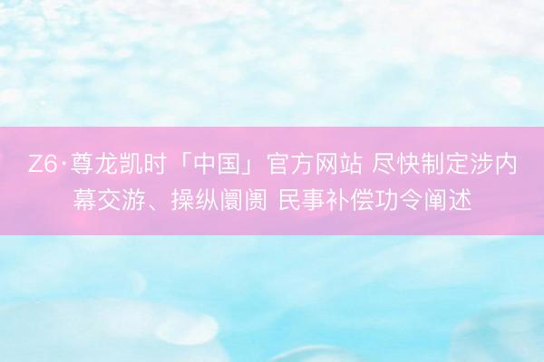 Z6·尊龙凯时「中国」官方网站 尽快制定涉内幕交游、操纵阛阓 民事补偿功令阐述