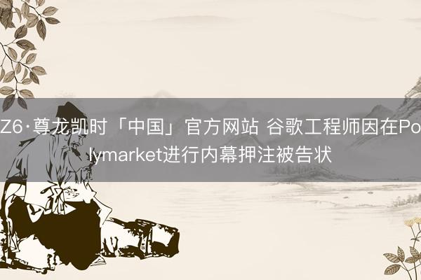 Z6·尊龙凯时「中国」官方网站 谷歌工程师因在Polymarket进行内幕押注被告状