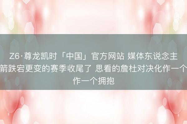 Z6·尊龙凯时「中国」官方网站 媒体东说念主：火箭跌宕更变的赛季收尾了 思看的詹杜对决化作一个拥抱