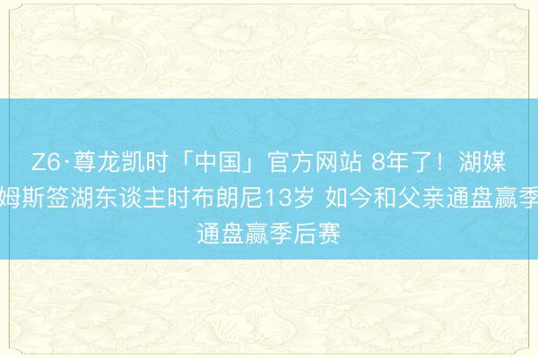 Z6·尊龙凯时「中国」官方网站 8年了！湖媒：詹姆斯签湖东谈主时布朗尼13岁 如今和父亲通盘赢季后赛