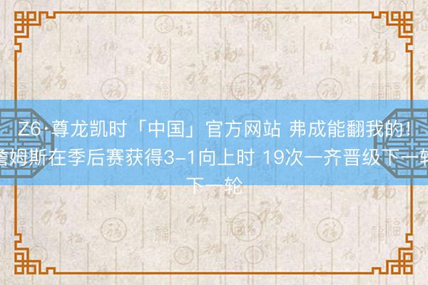 Z6·尊龙凯时「中国」官方网站 弗成能翻我的!詹姆斯在季后赛获得3-1向上时 19次一齐晋级下一轮