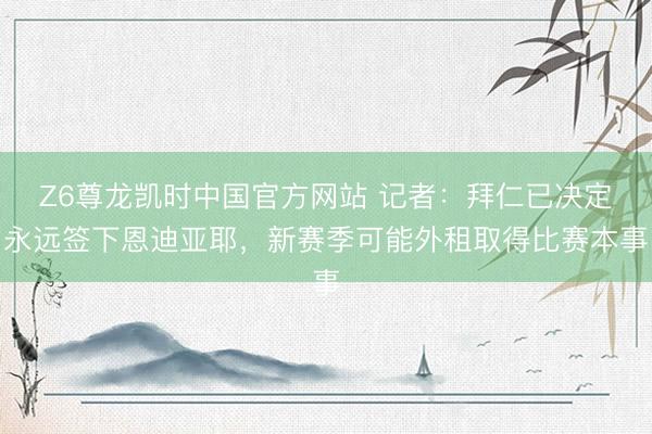 Z6尊龙凯时中国官方网站 记者：拜仁已决定永远签下恩迪亚耶，新赛季可能外租取得比赛本事