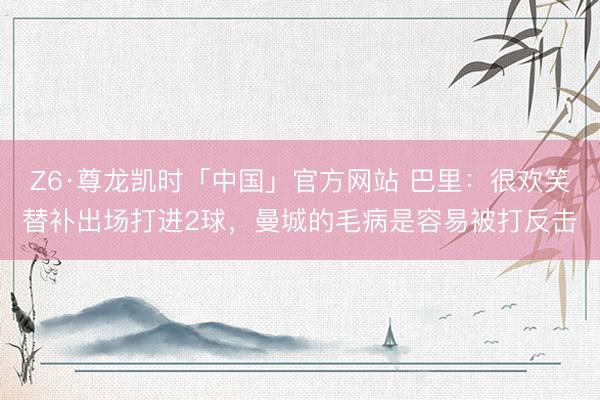 Z6·尊龙凯时「中国」官方网站 巴里：很欢笑替补出场打进2球，曼城的毛病是容易被打反击