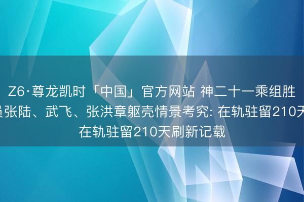 Z6·尊龙凯时「中国」官方网站 神二十一乘组胜仗! 航天员张陆、武飞、张洪章躯壳情景考究: 在轨驻留210天刷新记载