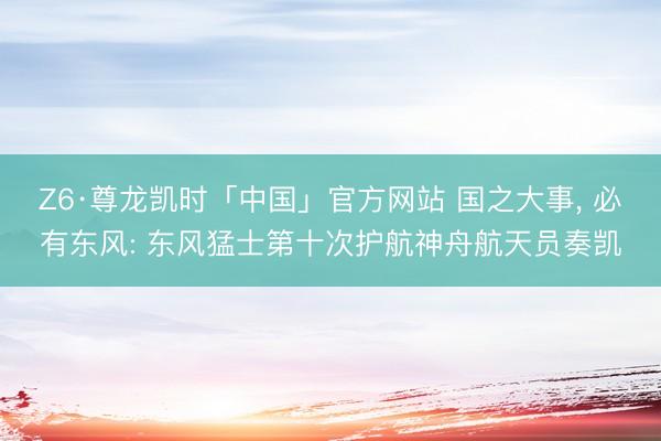 Z6·尊龙凯时「中国」官方网站 国之大事， 必有东风: 东风猛士第十次护航神舟航天员奏凯