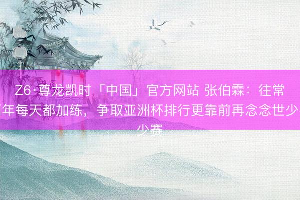 Z6·尊龙凯时「中国」官方网站 张伯霖：往常两年每天都加练，争取亚洲杯排行更靠前再念念世少赛