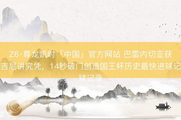 Z6·尊龙凯时「中国」官方网站 巴雷内切亚获取吉尼讲究凭，14秒破门创造国王杯历史最快进球记录