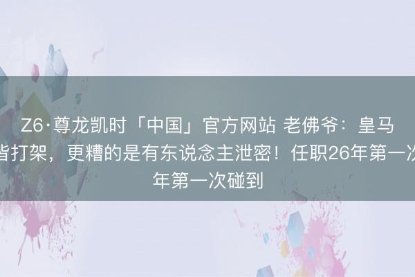 Z6·尊龙凯时「中国」官方网站 老佛爷：皇马每年皆打架，更糟的是有东说念主泄密！任职26年第一次碰到
