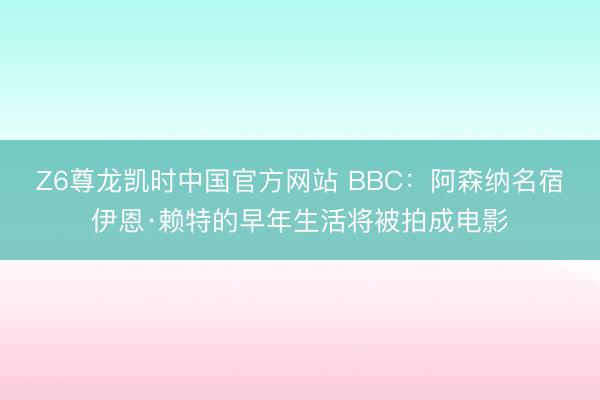Z6尊龙凯时中国官方网站 BBC：阿森纳名宿伊恩·赖特的早年生活将被拍成电影