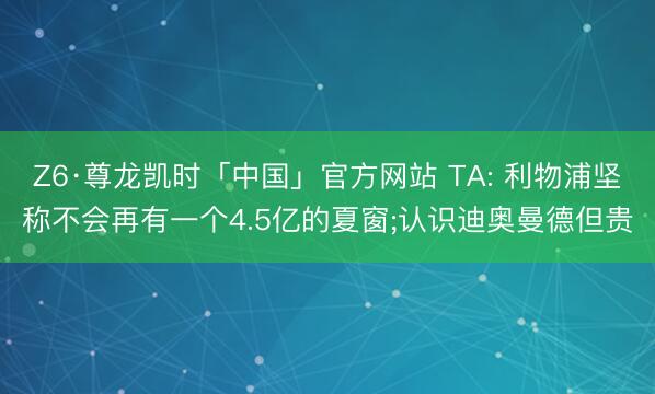 Z6·尊龙凯时「中国」官方网站 TA: 利物浦坚称不会再有一个4.5亿的夏窗;认识迪奥曼德但贵