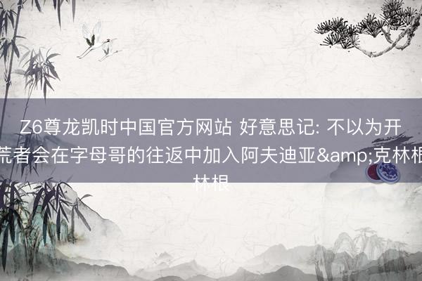 Z6尊龙凯时中国官方网站 好意思记: 不以为开荒者会在字母哥的往返中加入阿夫迪亚&克林根