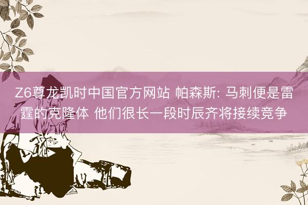 Z6尊龙凯时中国官方网站 帕森斯: 马刺便是雷霆的克隆体 他们很长一段时辰齐将接续竞争