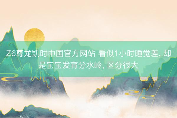 Z6尊龙凯时中国官方网站 看似1小时睡觉差， 却是宝宝发育分水岭， 区分很大