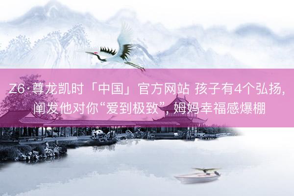 Z6·尊龙凯时「中国」官方网站 孩子有4个弘扬， 阐发他对你“爱到极致”， 姆妈幸福感爆棚