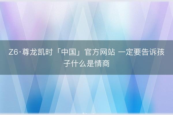 Z6·尊龙凯时「中国」官方网站 一定要告诉孩子什么是情商