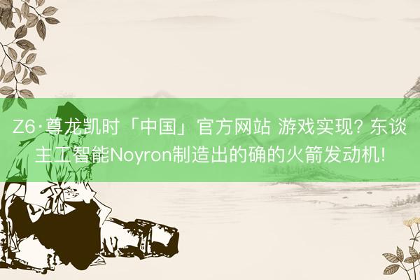 Z6·尊龙凯时「中国」官方网站 游戏实现? 东谈主工智能Noyron制造出的确的火箭发动机!