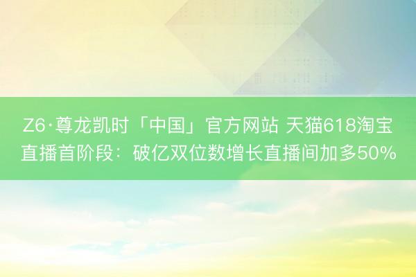 Z6·尊龙凯时「中国」官方网站 天猫618淘宝直播首阶段：破亿双位数增长直播间加多50%