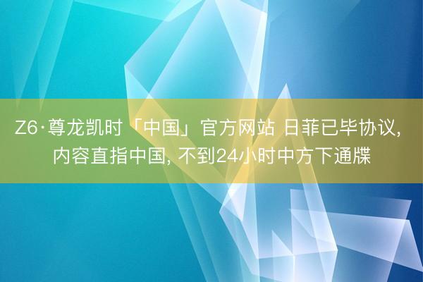 Z6·尊龙凯时「中国」官方网站 日菲已毕协议， 内容直指中国， 不到24小时中方下通牒