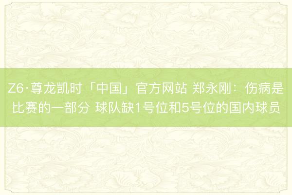 Z6·尊龙凯时「中国」官方网站 郑永刚：伤病是比赛的一部分 球队缺1号位和5号位的国内球员
