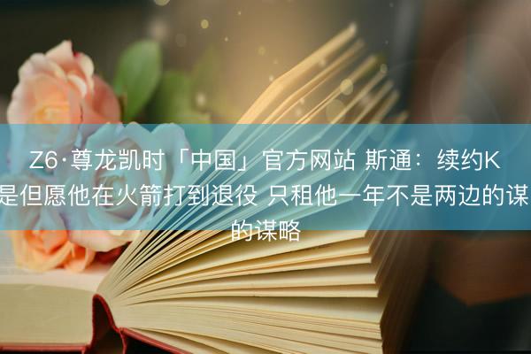 Z6·尊龙凯时「中国」官方网站 斯通:续约KD是但愿他在火箭打到退役 只租他一年不是两边的谋略