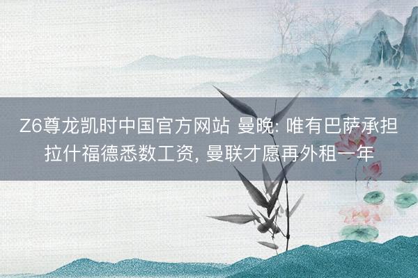 Z6尊龙凯时中国官方网站 曼晚: 唯有巴萨承担拉什福德悉数工资, 曼联才愿再外租一年