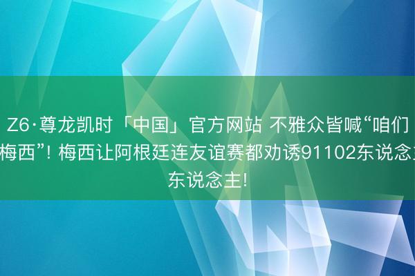 Z6·尊龙凯时「中国」官方网站 不雅众皆喊“咱们要梅西”! 梅西让阿根廷连友谊赛都劝