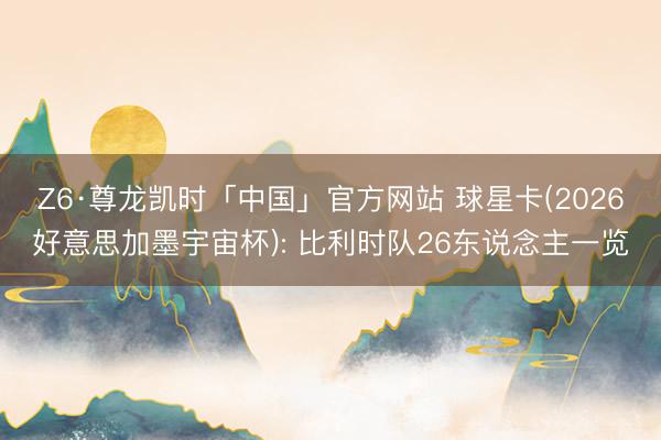 Z6·尊龙凯时「中国」官方网站 球星卡(2026好意思加墨宇宙杯): 比利时队26东说念主一览