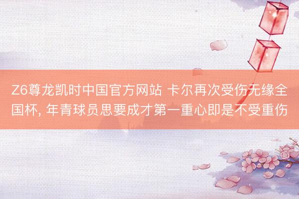 Z6尊龙凯时中国官方网站 卡尔再次受伤无缘全国杯, 年青球员思要成才第一重心即是不受重伤