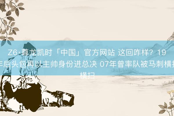 Z6·尊龙凯时「中国」官方网站 这回咋样？19年后头包再以主帅身份进总决 07年曾率