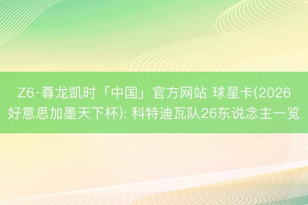 Z6·尊龙凯时「中国」官方网站 球星卡(2026好意思加墨天下杯): 科特迪瓦队26东说念主一览