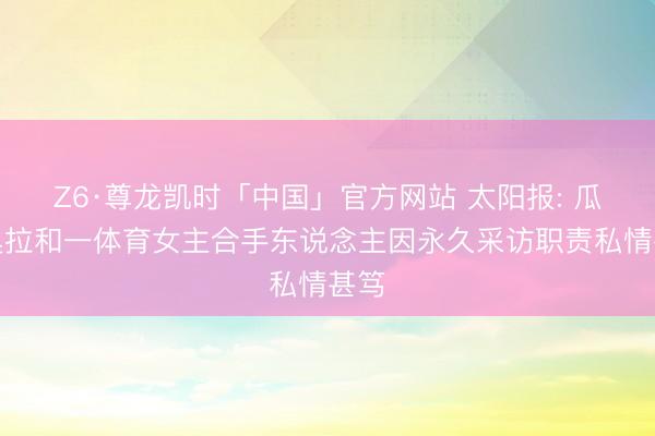 Z6·尊龙凯时「中国」官方网站 太阳报: 瓜迪奥拉和一体育女主合手东说念主因永久采访职责私情甚笃
