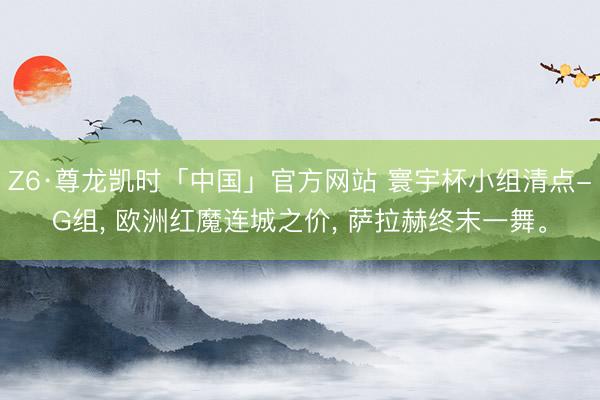 Z6·尊龙凯时「中国」官方网站 寰宇杯小组清点-G组， 欧洲红魔连城之价， 萨拉赫终末一舞。