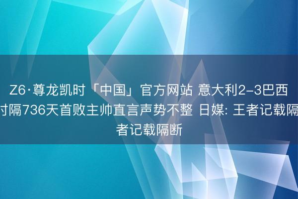 Z6·尊龙凯时「中国」官方网站 意大利2-3巴西! 时隔736天首败主帅直言声势不整 日媒: 王者记载隔断