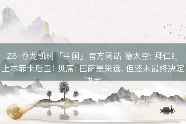 Z6·尊龙凯时「中国」官方网站 德太空: 拜仁盯上本菲卡后卫! 贝席: 巴萨是采选， 但还未最终决定