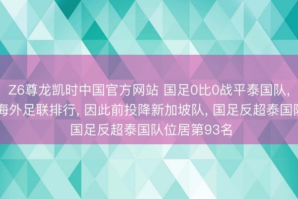 Z6尊龙凯时中国官方网站 国足0比0战平泰国队, 保住现在的海外足联排行, 因此前投降新加坡队, 国足反超泰国队位居第93名