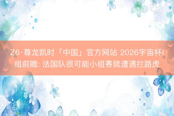 Z6·尊龙凯时「中国」官方网站 2026宇宙杯I组前瞻: 法国队很可能小组赛就遭遇拦路虎