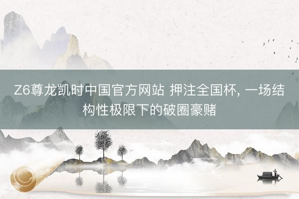 Z6尊龙凯时中国官方网站 押注全国杯， 一场结构性极限下的破圈豪赌