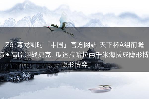 Z6·尊龙凯时「中国」官方网站 天下杯A组前瞻: 韩国高原迎战捷克， 瓜达拉哈拉两千米海拔成隐形博弈