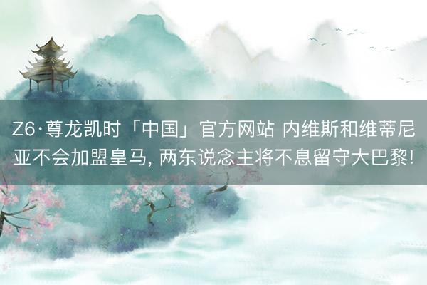 Z6·尊龙凯时「中国」官方网站 内维斯和维蒂尼亚不会加盟皇马， 两东说念主将不息留守大巴黎!