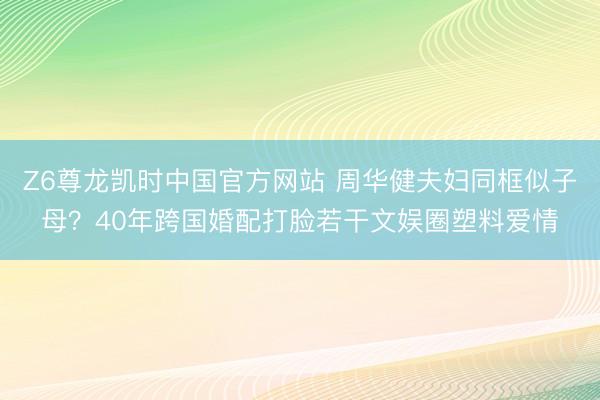 Z6尊龙凯时中国官方网站 周华健夫妇同框似子母？40年跨国婚配打脸若干文娱圈塑料爱情