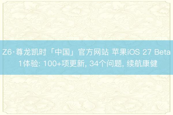 Z6·尊龙凯时「中国」官方网站 苹果iOS 27 Beta 1体验: 100+项更新， 34个问题， 续航康健