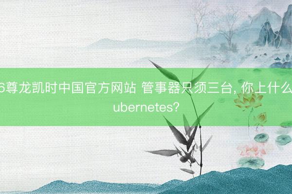 Z6尊龙凯时中国官方网站 管事器只须三台， 你上什么Kubernetes?