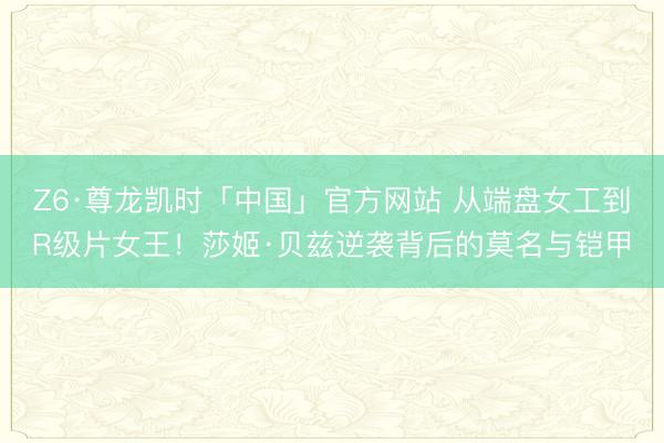 Z6·尊龙凯时「中国」官方网站 从端盘女工到R级片女王！莎姬·贝兹逆袭背后的莫名与铠甲