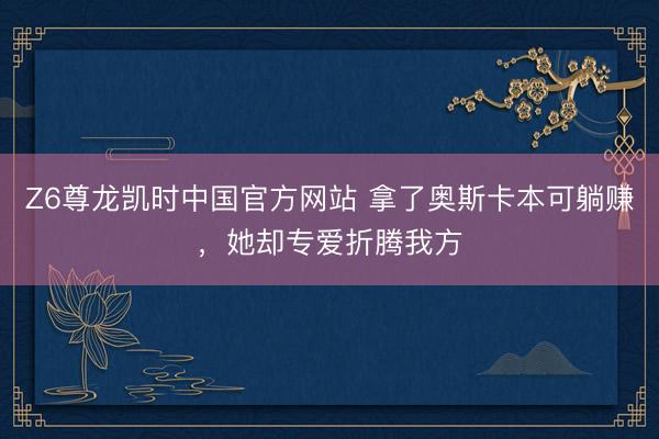 Z6尊龙凯时中国官方网站 拿了奥斯卡本可躺赚，她却专爱折腾我方