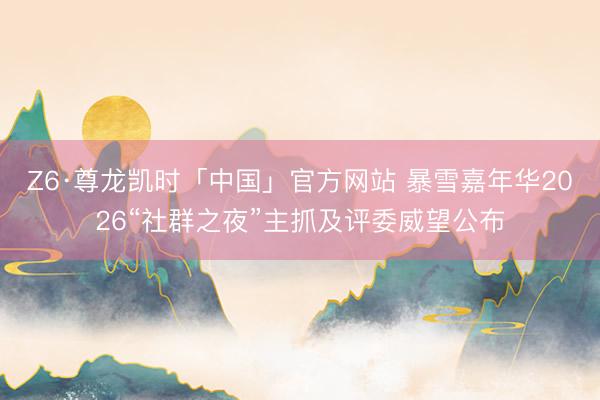Z6·尊龙凯时「中国」官方网站 暴雪嘉年华2026“社群之夜”主抓及评委威望公布