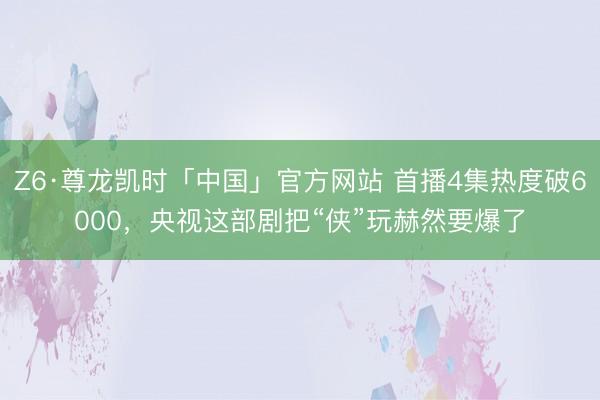 Z6·尊龙凯时「中国」官方网站 首播4集热度破6000，央视这部剧把“侠”玩赫然要爆了