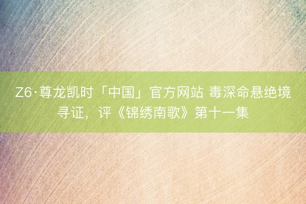 Z6·尊龙凯时「中国」官方网站 毒深命悬绝境寻证，评《锦绣南歌》第十一集