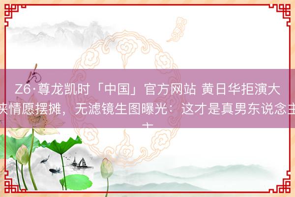 Z6·尊龙凯时「中国」官方网站 黄日华拒演大侠情愿摆摊，无滤镜生图曝光：这才是真男东说念主